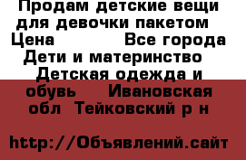Продам детские вещи для девочки пакетом › Цена ­ 1 000 - Все города Дети и материнство » Детская одежда и обувь   . Ивановская обл.,Тейковский р-н